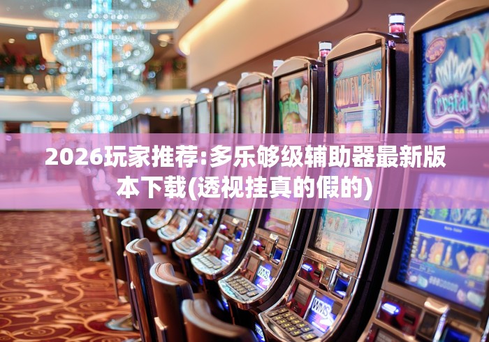 2026玩家推荐:多乐够级辅助器最新版本下载(透视挂真的假的)