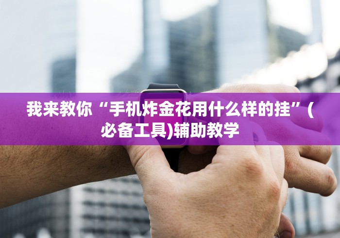 我来教你“手机炸金花用什么样的挂”(必备工具)辅助教学