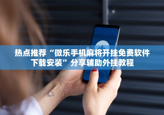 热点推荐“微乐手机麻将开挂免费软件下载安装”分享辅助外挂教程