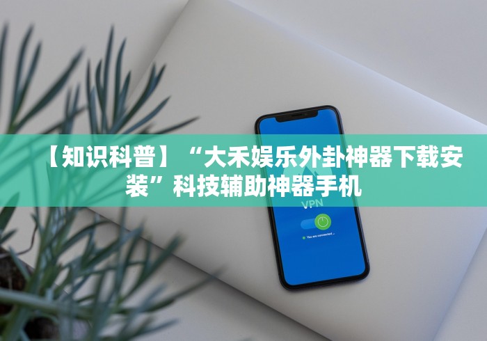 【知识科普】“大禾娱乐外卦神器下载安装”科技辅助神器手机