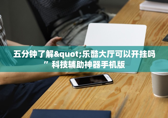 五分钟了解"乐酷大厅可以开挂吗”科技辅助神器手机版