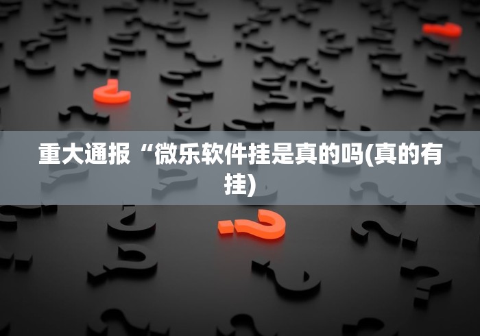 重大通报“微乐软件挂是真的吗(真的有挂)