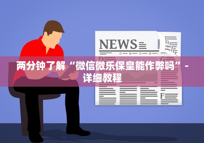 两分钟了解“微信微乐保皇能作弊吗”-详细教程