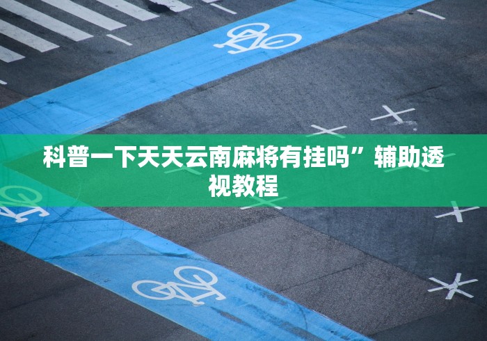 科普一下天天云南麻将有挂吗”辅助透视教程