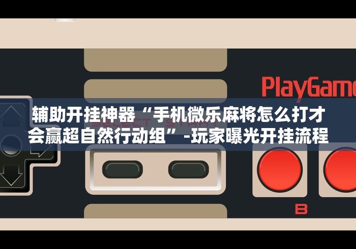 辅助开挂神器“手机微乐麻将怎么打才会赢超自然行动组”-玩家曝光开挂流程