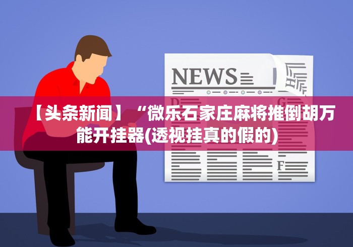 【头条新闻】“微乐石家庄麻将推倒胡万能开挂器(透视挂真的假的)