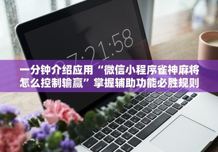 一分钟介绍应用“微信小程序雀神麻将怎么控制输赢”掌握辅助功能必胜规则