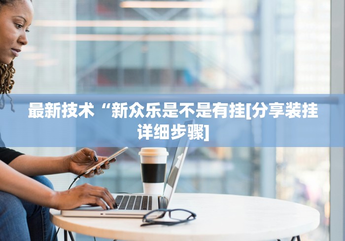 最新技术“新众乐是不是有挂[分享装挂详细步骤]