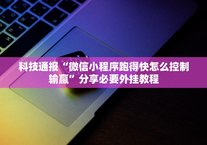 科技通报“微信小程序跑得快怎么控制输赢”分享必要外挂教程