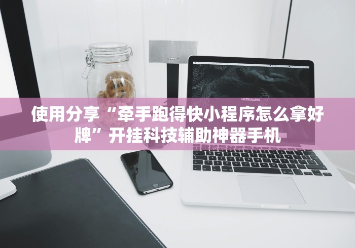使用分享“牵手跑得快小程序怎么拿好牌”开挂科技辅助神器手机