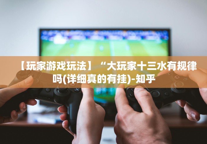 【玩家游戏玩法】“大玩家十三水有规律吗(详细真的有挂)-知乎