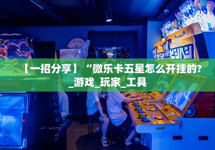 【一招分享】“微乐卡五星怎么开挂的?_游戏_玩家_工具