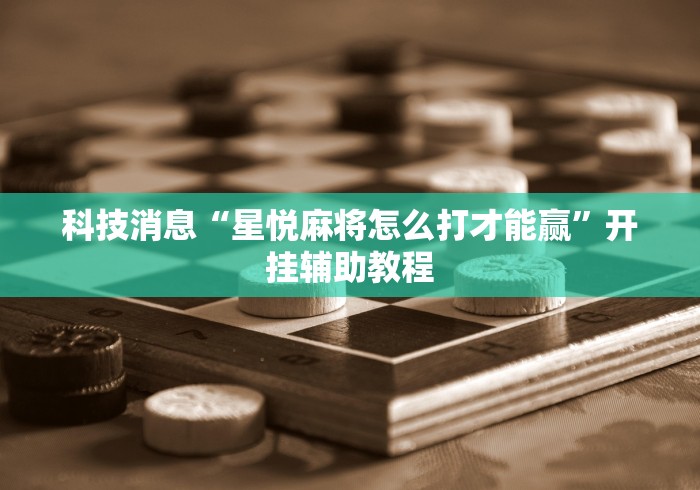 科技消息“星悦麻将怎么打才能赢”开挂辅助教程