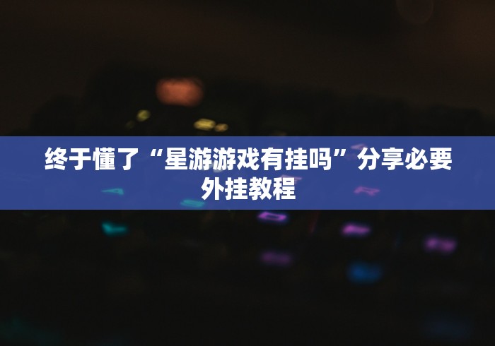 终于懂了“星游游戏有挂吗”分享必要外挂教程