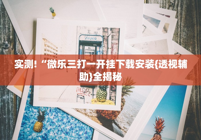 实测!“微乐三打一开挂下载安装{透视辅助}全揭秘