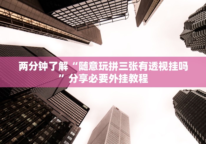 两分钟了解“随意玩拼三张有透视挂吗”分享必要外挂教程