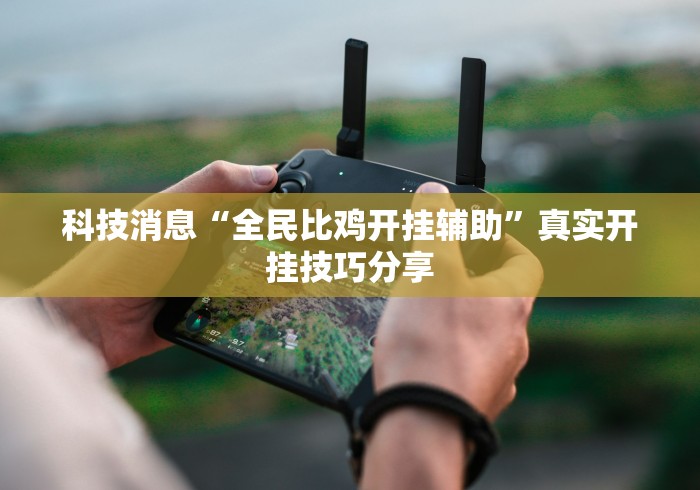 科技消息“全民比鸡开挂辅助”真实开挂技巧分享
