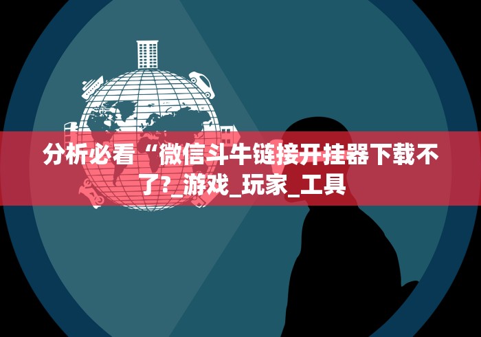 分析必看“微信斗牛链接开挂器下载不了?_游戏_玩家_工具
