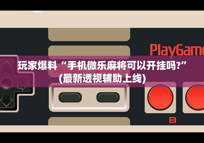 玩家爆料“手机微乐麻将可以开挂吗?”(最新透视辅助上线)