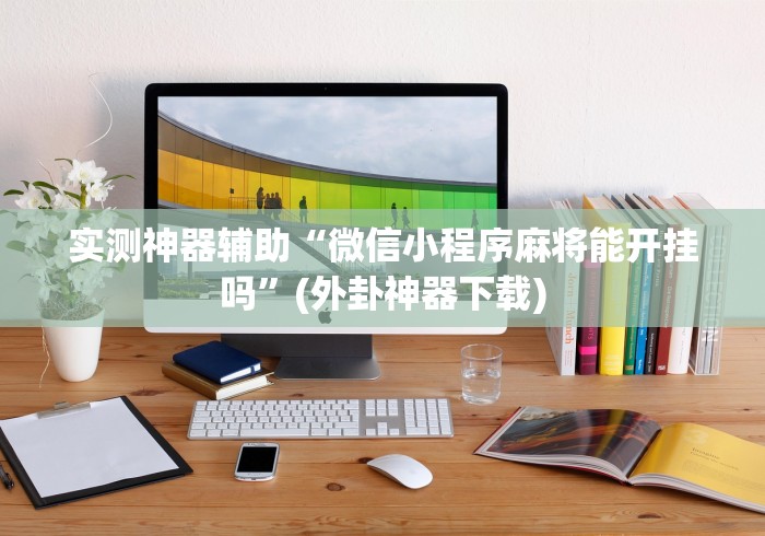 实测神器辅助“微信小程序麻将能开挂吗”(外卦神器下载)