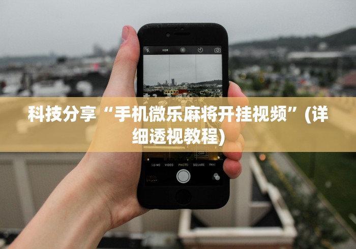 科技分享“手机微乐麻将开挂视频”(详细透视教程)