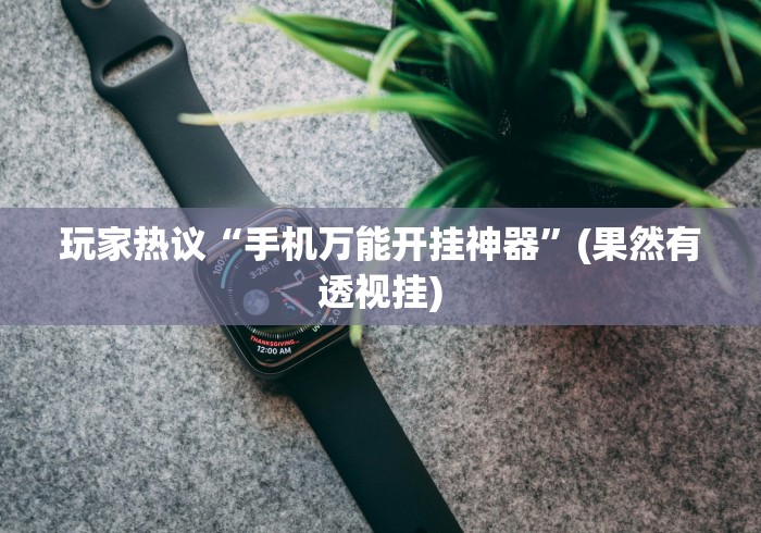 玩家热议“手机万能开挂神器”(果然有透视挂)