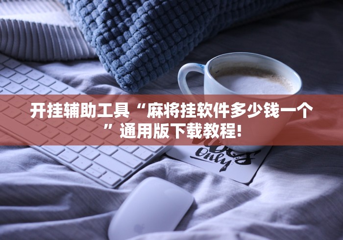 开挂辅助工具“麻将挂软件多少钱一个”通用版下载教程!
