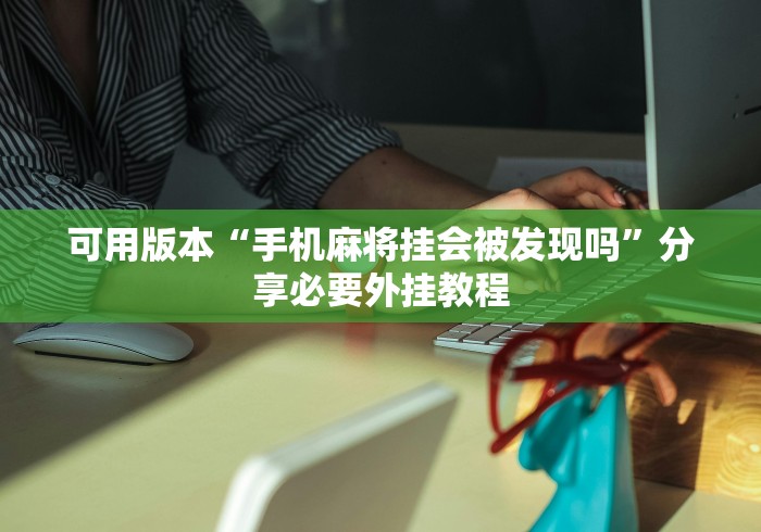 可用版本“手机麻将挂会被发现吗”分享必要外挂教程
