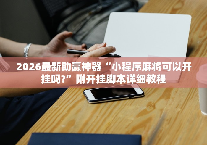 2026最新助赢神器“小程序麻将可以开挂吗?”附开挂脚本详细教程