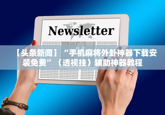 【头条新闻】“手机麻将外卦神器下载安装免费”（透视挂）辅助神器教程