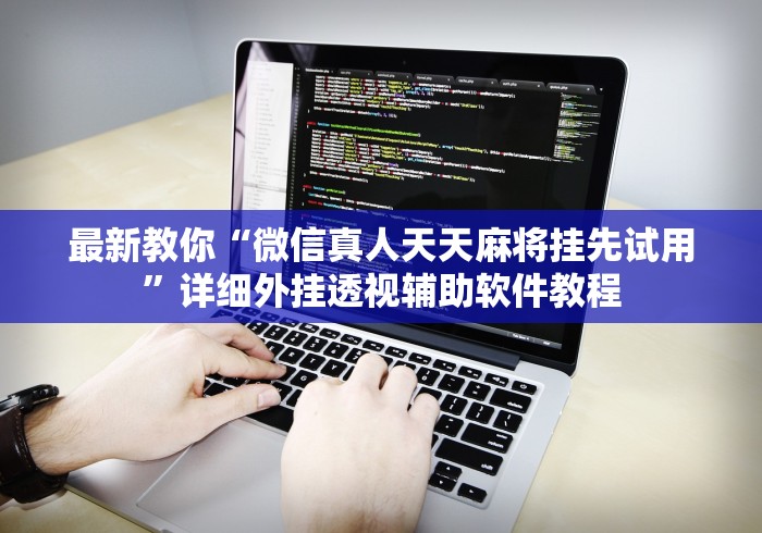 最新教你“微信真人天天麻将挂先试用	”详细外挂透视辅助软件教程
