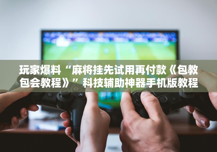 玩家爆料“麻将挂先试用再付款《包教包会教程》	”科技辅助神器手机版教程