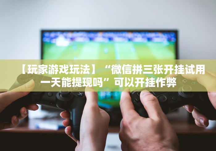 【玩家游戏玩法】“微信拼三张开挂试用一天能提现吗”可以开挂作弊