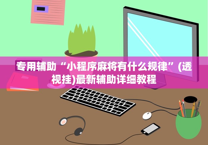专用辅助“小程序麻将有什么规律”(透视挂)最新辅助详细教程