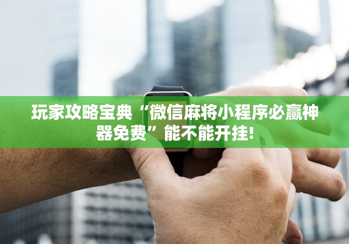 玩家攻略宝典“微信麻将小程序必赢神器免费”能不能开挂!