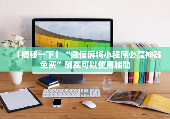 【揭秘一下】“微信麻将小程序必赢神器免费”确实可以使用辅助