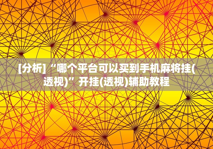 [分析]“哪个平台可以买到手机麻将挂(透视)”开挂(透视)辅助教程
