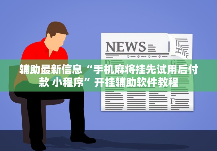 辅助最新信息“手机麻将挂先试用后付款 小程序	”开挂辅助软件教程