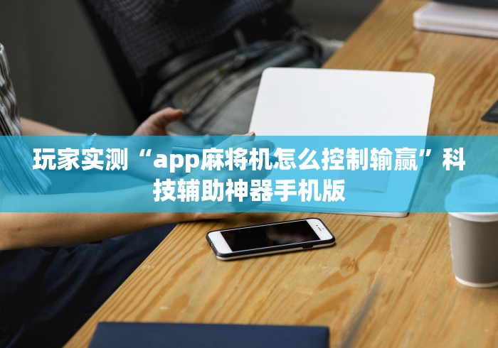 玩家实测“app麻将机怎么控制输赢”科技辅助神器手机版