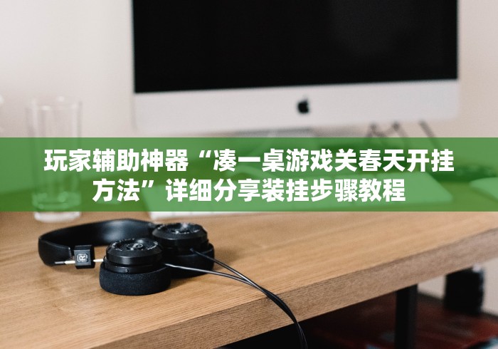 玩家辅助神器“凑一桌游戏关春天开挂方法”详细分享装挂步骤教程
