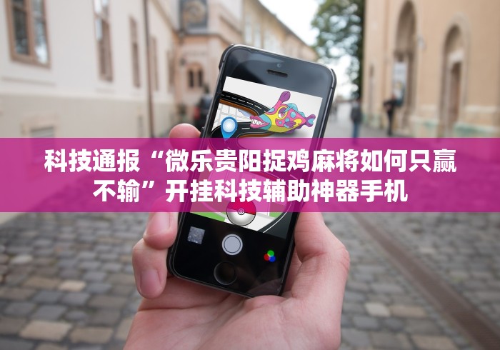 科技通报“微乐贵阳捉鸡麻将如何只赢不输”开挂科技辅助神器手机