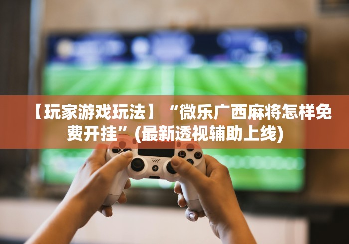 【玩家游戏玩法】“微乐广西麻将怎样免费开挂”(最新透视辅助上线)