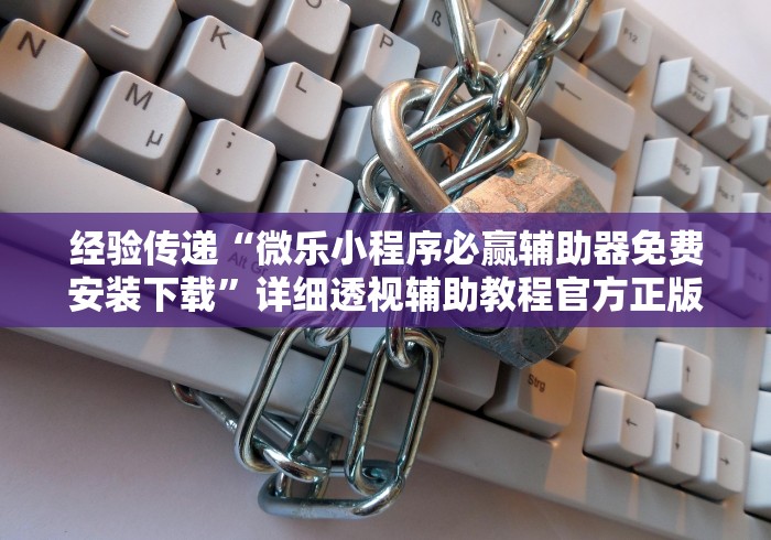 经验传递“微乐小程序必赢辅助器免费安装下载”详细透视辅助教程官方正版下载