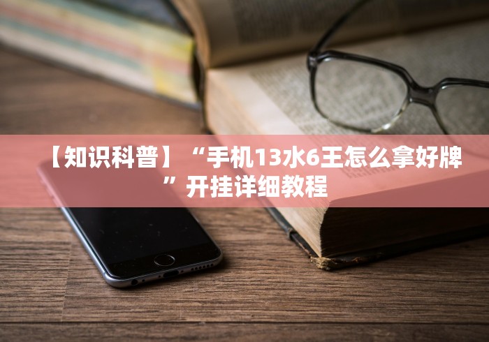 【知识科普】“手机13水6王怎么拿好牌	”开挂详细教程