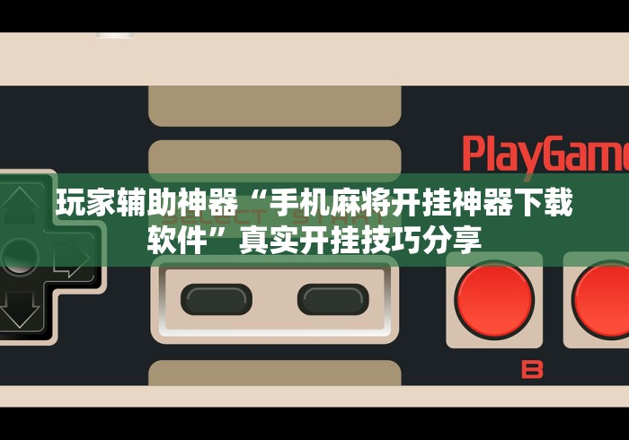 玩家辅助神器“手机麻将开挂神器下载软件”真实开挂技巧分享