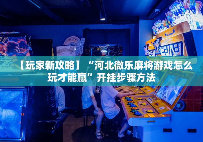【玩家新攻略】“河北微乐麻将游戏怎么玩才能赢”开挂步骤方法