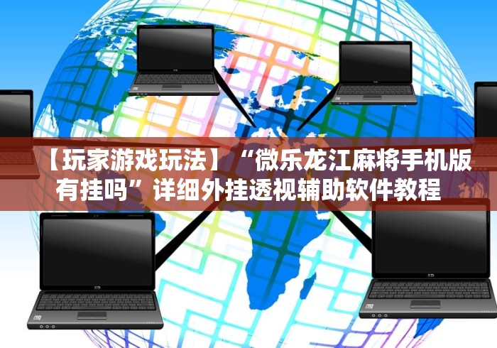 【玩家游戏玩法】“微乐龙江麻将手机版有挂吗”详细外挂透视辅助软件教程