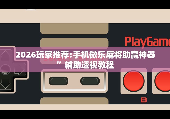 2026玩家推荐:手机微乐麻将助赢神器”辅助透视教程