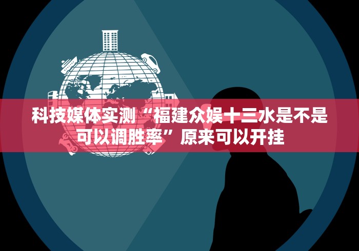 科技媒体实测“福建众娱十三水是不是可以调胜率”原来可以开挂