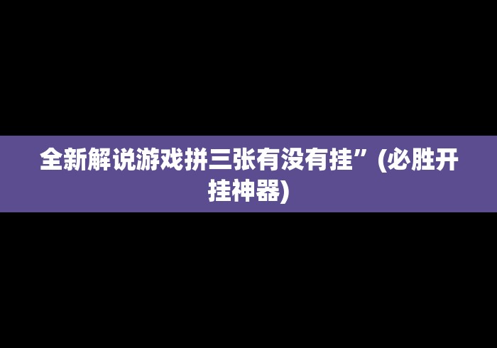 全新解说游戏拼三张有没有挂”(必胜开挂神器)